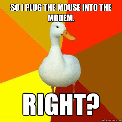 So I plug the mouse into the modem. RIGHT?  Tech Impaired Duck