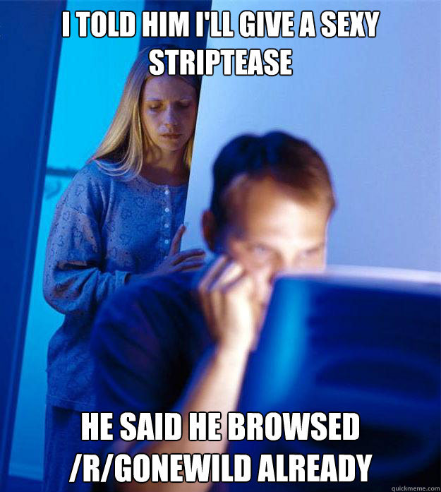 I told him I'll give a sexy striptease He said he browsed /r/gonewild already  Redditors Wife