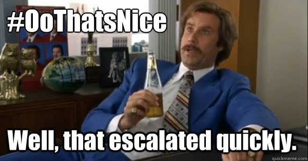 #OoThatsNice
 Well, that escalated quickly.  Ron burgundy