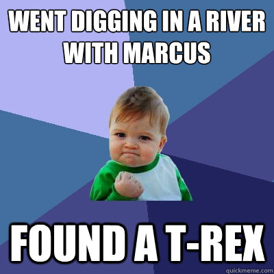 Went digging in a river with Marcus  Found a T-rex  Success Kid