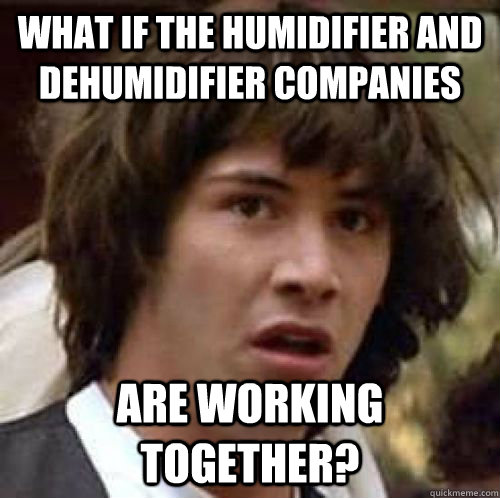 What if the humidifier and dehumidifier companies are working together?  conspiracy keanu