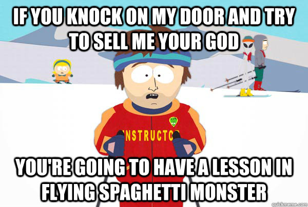 If you knock on my door and try to sell me your god You're going to have a lesson in Flying Spaghetti Monster  Super Cool Ski Instructor
