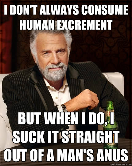 I don't always consume human excrement But when I do, i suck it straight out of a man's anus  The Most Interesting Man In The World