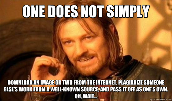 One Does Not Simply download an image or two from the internet, plagiarize someone else's work from a well-known source, and pass it off as one's own.
Oh, wait... - One Does Not Simply download an image or two from the internet, plagiarize someone else's work from a well-known source, and pass it off as one's own.
Oh, wait...  Boromir