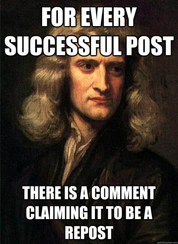 For every successful post there is a comment claiming it to be a repost - For every successful post there is a comment claiming it to be a repost  Isaac Newton