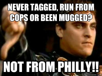 Never tagged, run from cops or been mugged? NOT FROM PHILLY!!  Downvoting Roman