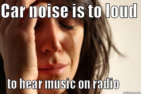 Car radio - CAR NOISE IS TO LOUD  TO HEAR MUSIC ON RADIO       First World Problems