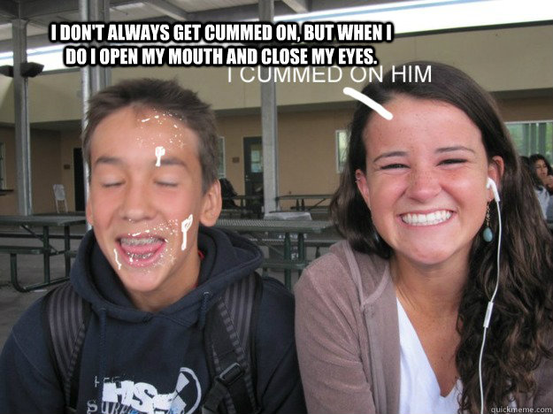 I don't always get cummed on, But when I do I open my mouth and close my eyes. - I don't always get cummed on, But when I do I open my mouth and close my eyes.  Cummed all ova