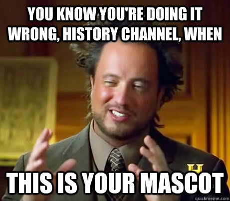 You know you're doing it wrong, History Channel, when This is your mascot   