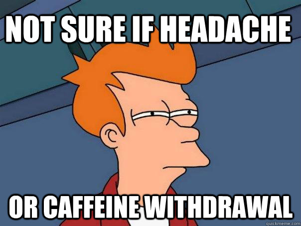 Not sure if headache Or caffeine withdrawal - Not sure if headache Or caffeine withdrawal  Futurama Fry