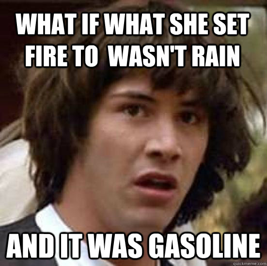 WHAT IF WHAT SHE SET FIRE TO  WASN'T RAIN AND IT WAS GASOLINE - WHAT IF WHAT SHE SET FIRE TO  WASN'T RAIN AND IT WAS GASOLINE  conspiracy keanu