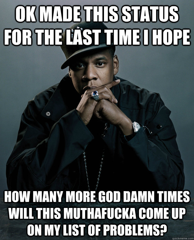 Ok made this status for the last time i hope  how many more god damn times will this muthafucka come up on my list of problems?  Jay Z Problems