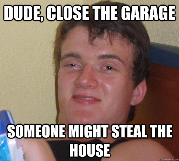 Dude, close the garage Someone might steal the house  10 Guy