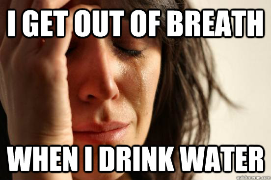 i get out of breath when i drink water  First World Problems