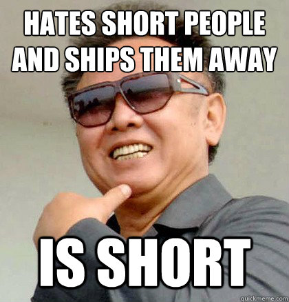 Hates short people and ships them away
 Is short   