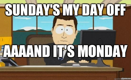 Sunday's my day off  AAAAND it's Monday   aaaand its gone