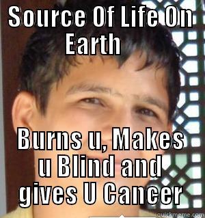 SOURCE OF LIFE ON EARTH    BURNS U, MAKES U BLIND AND GIVES U CANCER Misc