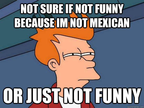 Not sure if not funny because im not mexican or just not funny  Futurama Fry