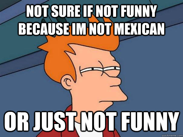 Not sure if not funny because im not mexican or just not funny  Futurama Fry