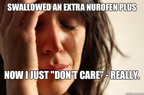 Swallowed an extra Nurofen Plus Now I just 