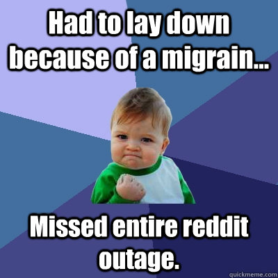 Had to lay down because of a migrain... Missed entire reddit outage. - Had to lay down because of a migrain... Missed entire reddit outage.  Success Kid