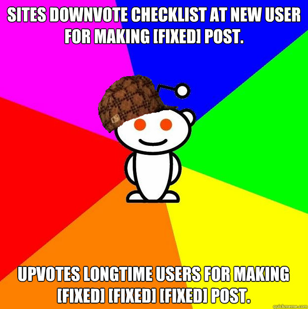 Sites downvote checklist at new user for making [fixed] post. upvotes longtime users for making [fixed] [fixed] [fixed] post.  Scumbag Redditor