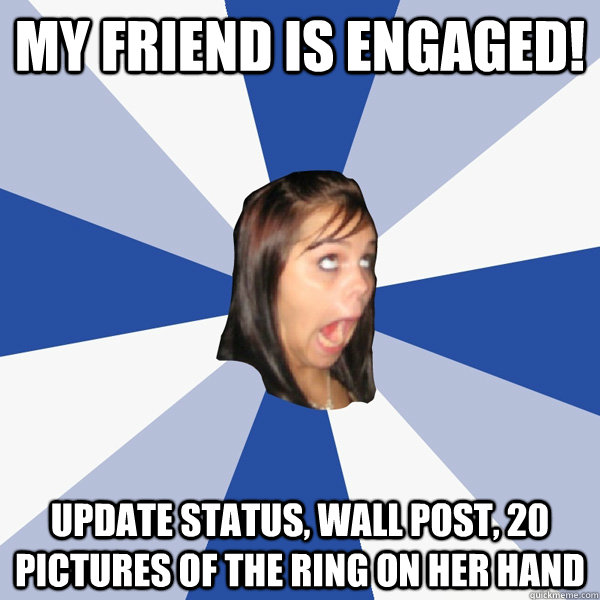 My friend is engaged! update status, wall post, 20 pictures of the ring on her hand  Annoying Facebook Girl