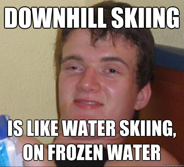downhill skiing is like water skiing, on frozen water  10guy
