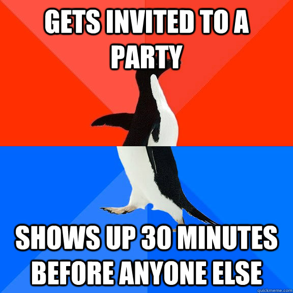 GETS INVITED TO A PARTY SHOWS UP 30 MINUTES BEFORE ANYONE ELSE - GETS INVITED TO A PARTY SHOWS UP 30 MINUTES BEFORE ANYONE ELSE  Misc