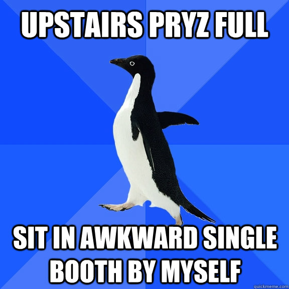 upstairs pryz full sit in awkward single booth by myself  Socially Awkward Penguin