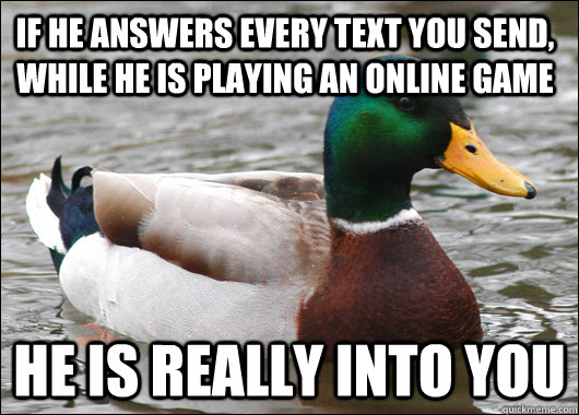 If he answers every text you send, while he is playing an online game he is really into you  Actual Advice Mallard