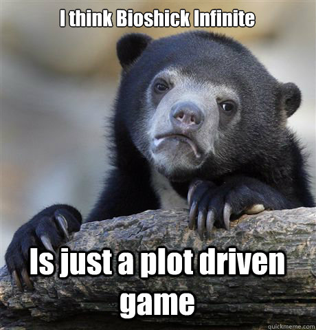 I think Bioshick Infinite Is just a plot driven game  Confession Bear