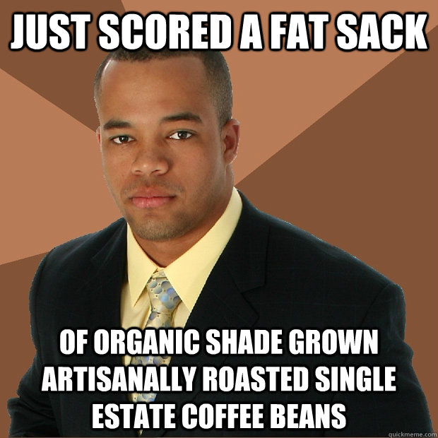 just scored a fat sack of organic shade grown artisanally roasted single estate coffee beans  Successful Black Man