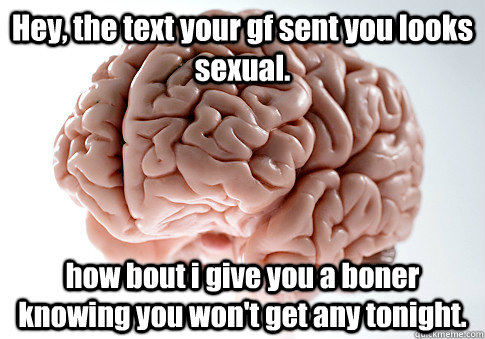 Hey, the text your gf sent you looks sexual. how bout i give you a boner knowing you won't get any tonight. - Hey, the text your gf sent you looks sexual. how bout i give you a boner knowing you won't get any tonight.  Scumbag Brain
