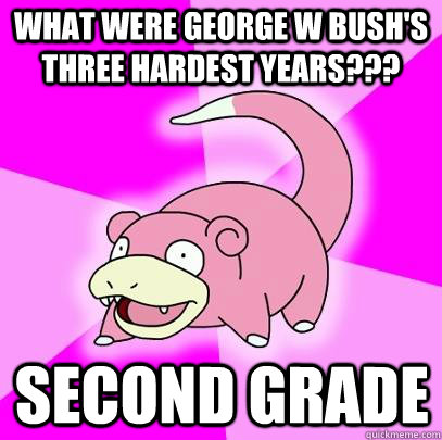 What were George W Bush's three hardest years??? Second grade  Slowpoke