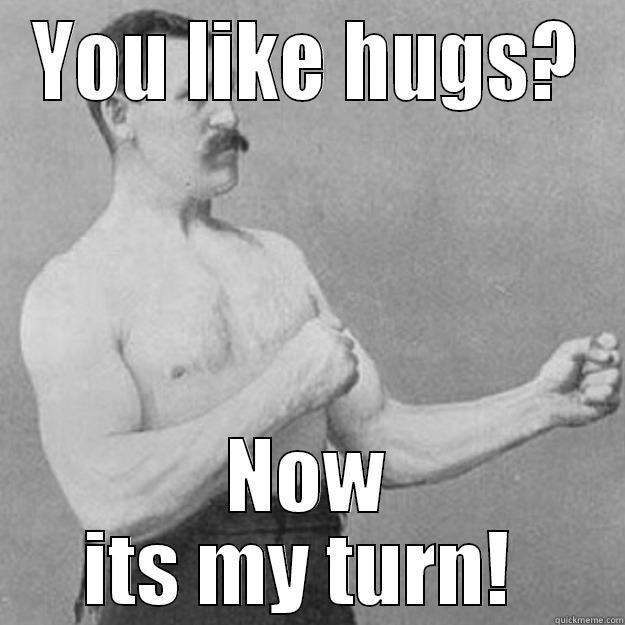 YOU LIKE HUGS? NOW ITS MY TURN!  overly manly man