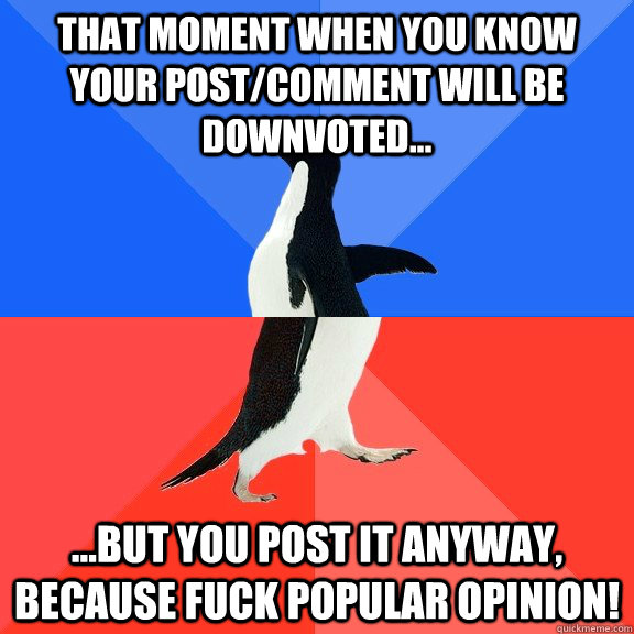 That moment when you know your post/comment will be downvoted... ...but you post it anyway, because fuck popular opinion!  Socially Awkward Awesome Penguin