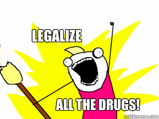 Legalize All the drugs!  All The Things