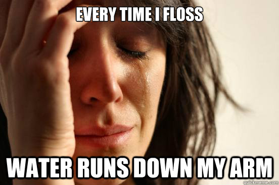 Every time i floss  water runs down my arm - Every time i floss  water runs down my arm  First World Problems