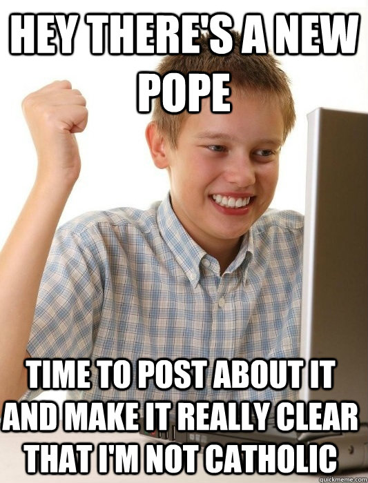 Hey there's a new pope time to post about it and make it really clear that i'm not catholic  First Day on the Internet Kid