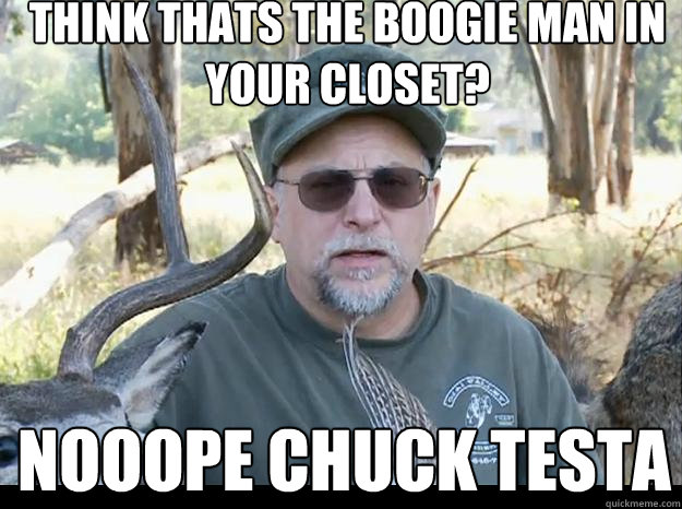 think thats the boogie man in your closet? nooope chuck testa  