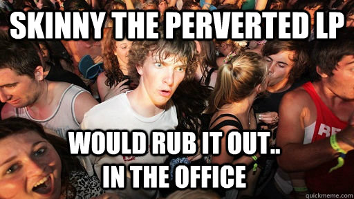 Skinny the perverted LP would rub it out..                       In the office   Sudden Clarity Clarence