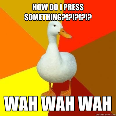 How do I press something?!?!?!?!? wah wah wah  Tech Impaired Duck