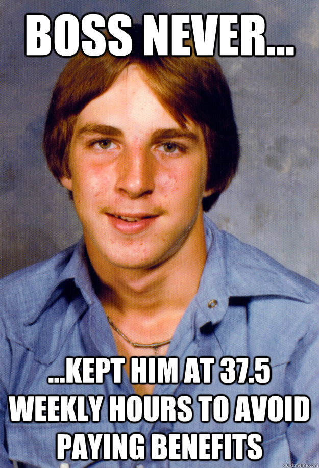 Boss Never... ...Kept him at 37.5 weekly hours to avoid paying benefits - Boss Never... ...Kept him at 37.5 weekly hours to avoid paying benefits  Old Economy Steven