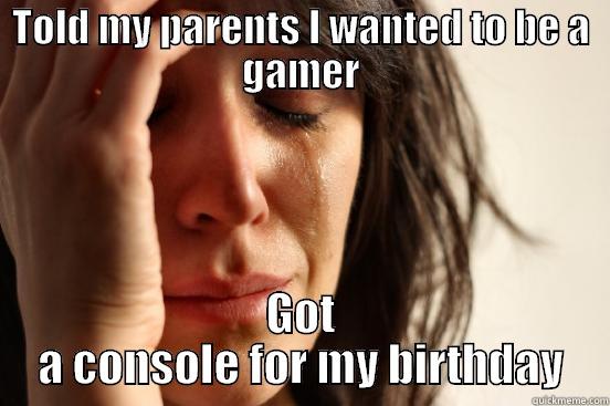 TOLD MY PARENTS I WANTED TO BE A GAMER GOT A CONSOLE FOR MY BIRTHDAY First World Problems