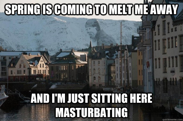 Spring is coming to melt me away And I'm just sitting here masturbating - Spring is coming to melt me away And I'm just sitting here masturbating  Man in the Snow