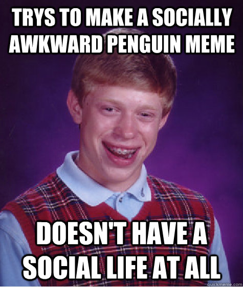 Trys to make a socially awkward penguin meme Doesn't have a social life at all  Bad Luck Brian