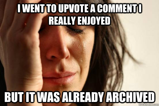 I went to upvote a comment I really enjoyed but it was already archived  First World Problems