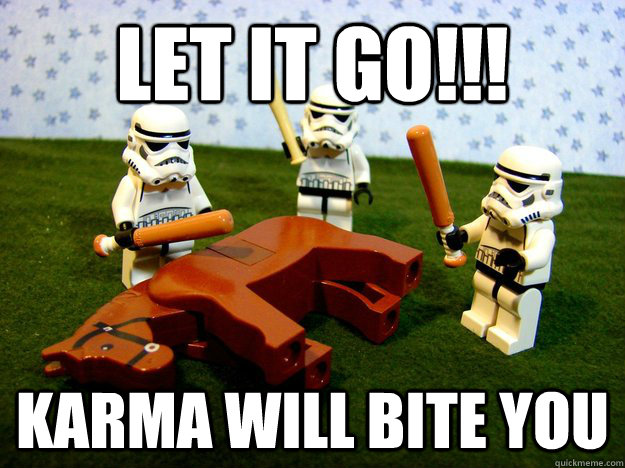 Let it go!!! Karma will bite you  Hivemind Beating the Dead Horse