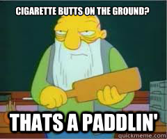 cigarette butts on the ground? Thats a paddlin'  Thats a paddlin